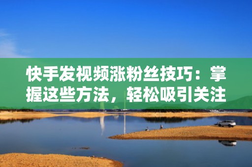 快手发视频涨粉丝技巧：掌握这些方法，轻松吸引关注