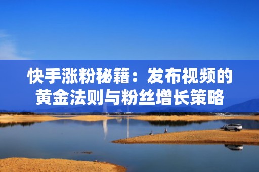 快手涨粉秘籍：发布视频的黄金法则与粉丝增长策略