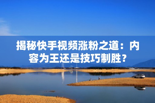 揭秘快手视频涨粉之道：内容为王还是技巧制胜？