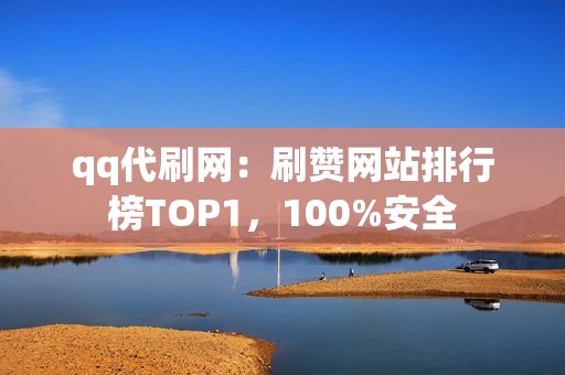 qq代刷网：刷赞网站排行榜TOP1，100%安全