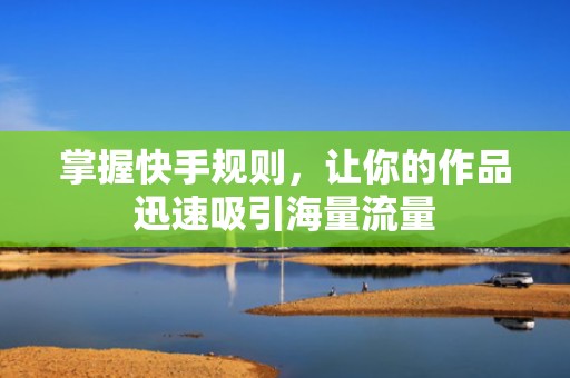 掌握快手规则，让你的作品迅速吸引海量流量