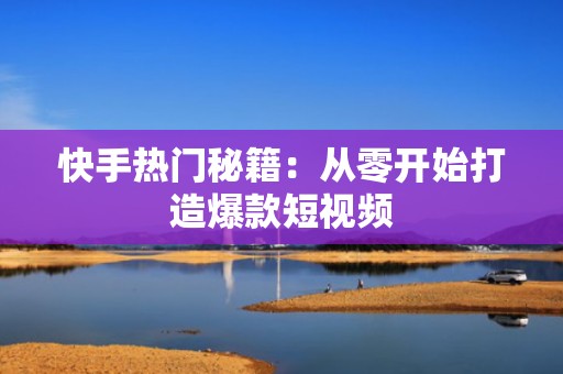 快手热门秘籍：从零开始打造爆款短视频