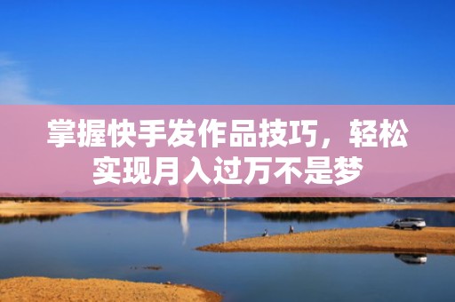 掌握快手发作品技巧，轻松实现月入过万不是梦