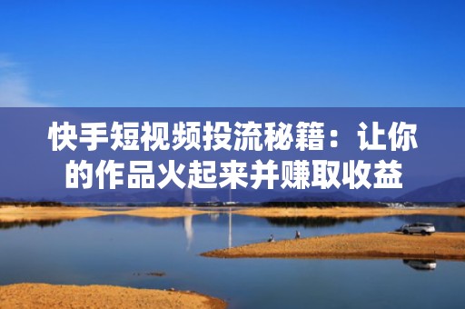 快手短视频投流秘籍：让你的作品火起来并赚取收益