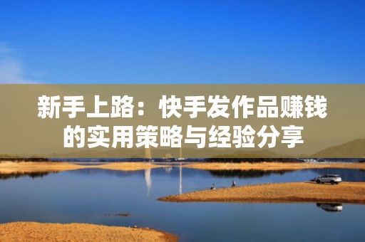 新手上路：快手发作品赚钱的实用策略与经验分享