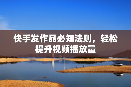 快手发作品必知法则，轻松提升视频播放量