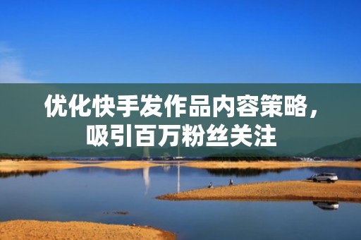 优化快手发作品内容策略，吸引百万粉丝关注