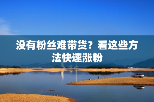 没有粉丝难带货？看这些方法快速涨粉