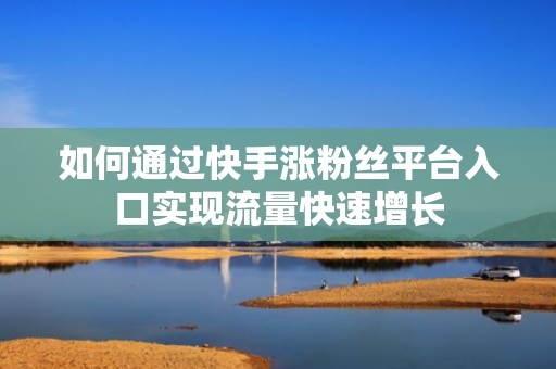 如何通过快手涨粉丝平台入口实现流量快速增长