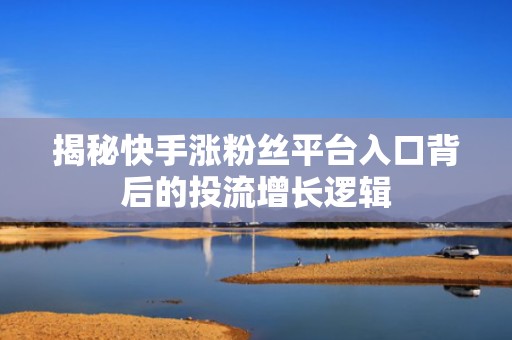 揭秘快手涨粉丝平台入口背后的投流增长逻辑