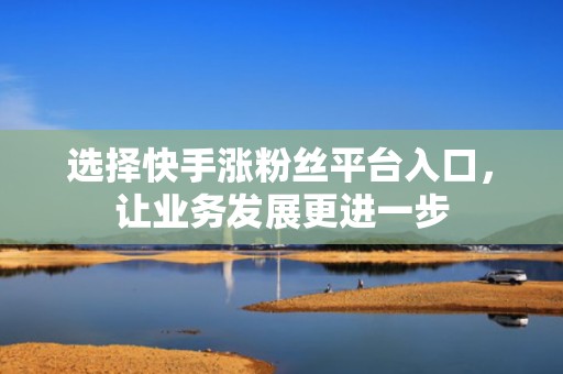 选择快手涨粉丝平台入口，让业务发展更进一步