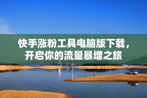 快手涨粉工具电脑版下载，开启你的流量暴增之旅