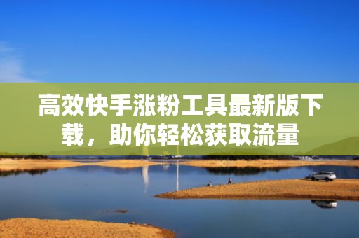 高效快手涨粉工具最新版下载，助你轻松获取流量