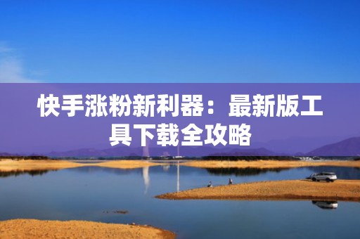 快手涨粉新利器：最新版工具下载全攻略