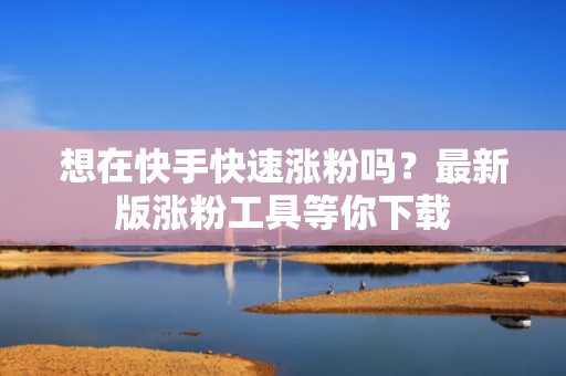 想在快手快速涨粉吗？最新版涨粉工具等你下载