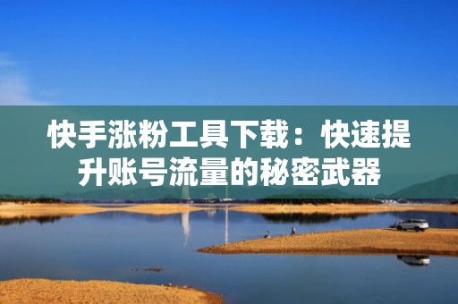 快手涨粉工具下载：快速提升账号流量的秘密武器