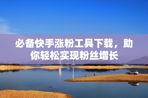 必备快手涨粉工具下载，助你轻松实现粉丝增长