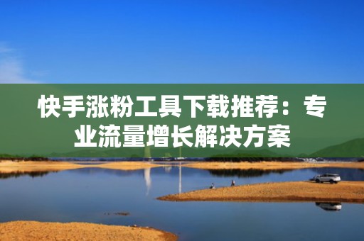 快手涨粉工具下载推荐：专业流量增长解决方案