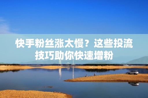 快手粉丝涨太慢？这些投流技巧助你快速增粉