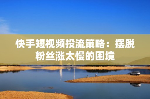快手短视频投流策略：摆脱粉丝涨太慢的困境