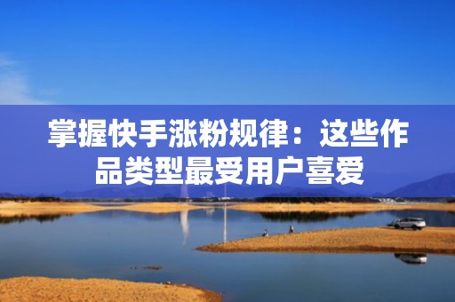 掌握快手涨粉规律：这些作品类型最受用户喜爱