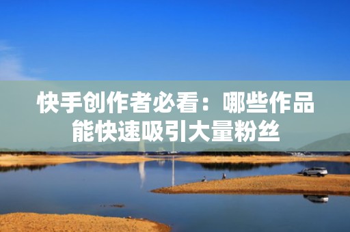 快手创作者必看：哪些作品能快速吸引大量粉丝