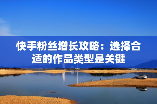 快手粉丝增长攻略：选择合适的作品类型是关键