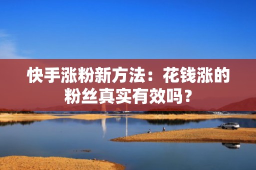 快手涨粉新方法：花钱涨的粉丝真实有效吗？