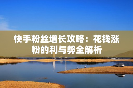 快手粉丝增长攻略：花钱涨粉的利与弊全解析