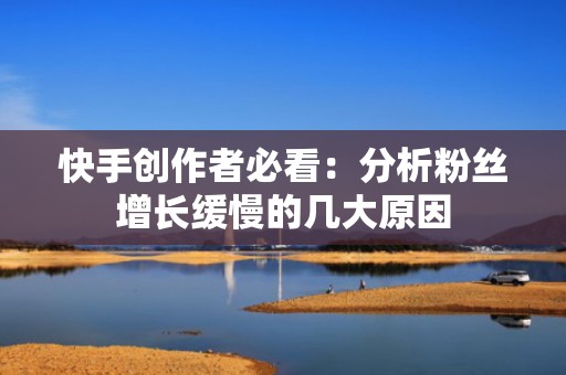 快手创作者必看：分析粉丝增长缓慢的几大原因