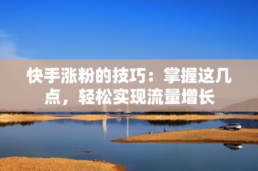 快手涨粉的技巧：掌握这几点，轻松实现流量增长