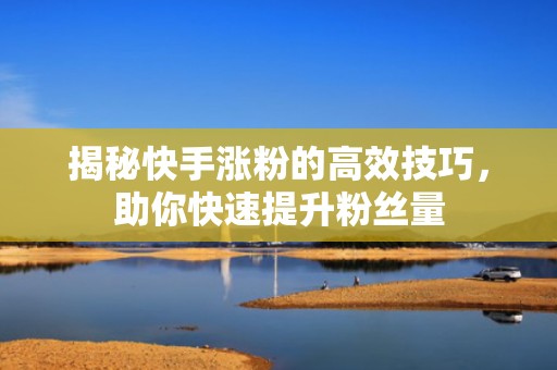 揭秘快手涨粉的高效技巧，助你快速提升粉丝量