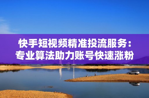 快手短视频精准投流服务：专业算法助力账号快速涨粉，单日增粉破万真实有效