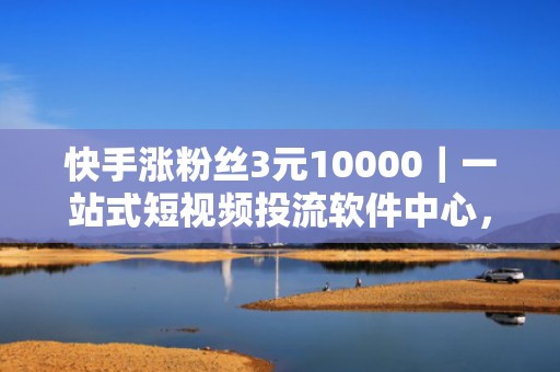快手涨粉丝3元10000｜一站式短视频投流软件中心，已服务超2万创作者，实测7天增粉破万