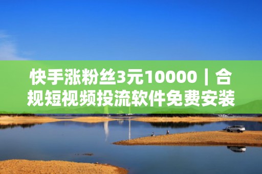 快手涨粉丝3元10000｜合规短视频投流软件免费安装，精准触达目标用户群体