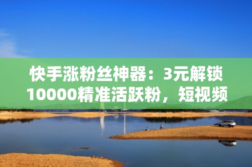 快手涨粉丝神器：3元解锁10000精准活跃粉，短视频投流增效首选工具