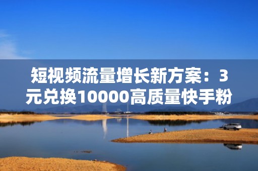 短视频流量增长新方案：3元兑换10000高质量快手粉丝，支持智能投流+数据追踪