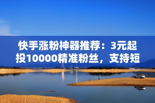 快手涨粉神器推荐：3元起投10000精准粉丝，支持短视频投流+自然流量协同增长