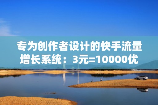 专为创作者设计的快手流量增长系统：3元=10000优质粉+投流数据复盘+ROI实时追踪