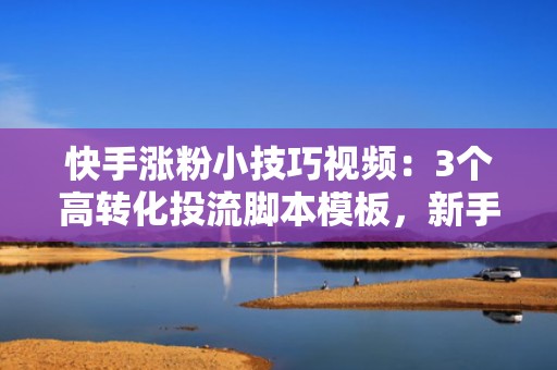 快手涨粉小技巧视频：3个高转化投流脚本模板，新手一周精准引流500+活跃粉丝
