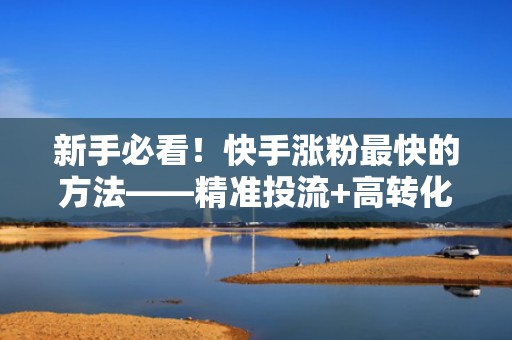 新手必看！快手涨粉最快的方法——精准投流+高转化短视频组合打法