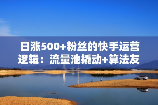 日涨500+粉丝的快手运营逻辑：流量池撬动+算法友好型内容设计