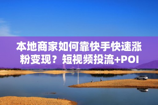 本地商家如何靠快手快速涨粉变现？短视频投流+POI引流+私域承接闭环方案