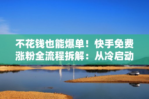 不花钱也能爆单！快手免费涨粉全流程拆解：从冷启动到流量破万