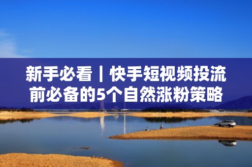 新手必看｜快手短视频投流前必备的5个自然涨粉策略（附起号SOP）