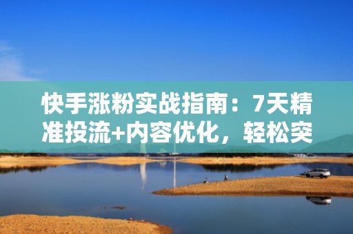 快手涨粉实战指南：7天精准投流+内容优化，轻松突破1万粉丝门槛