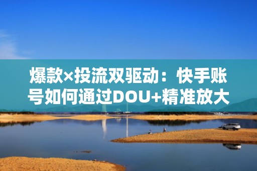 爆款×投流双驱动：快手账号如何通过DOU+精准放大+自然流量承接，快速涨粉至1万+