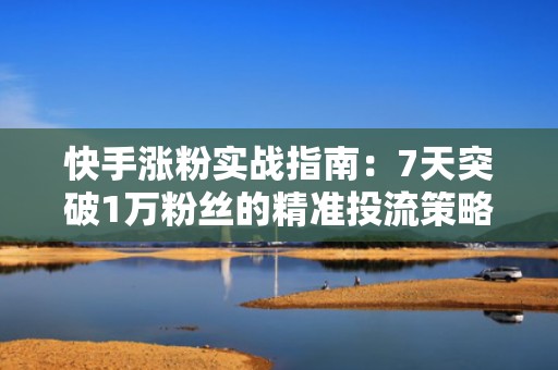 快手涨粉实战指南：7天突破1万粉丝的精准投流策略