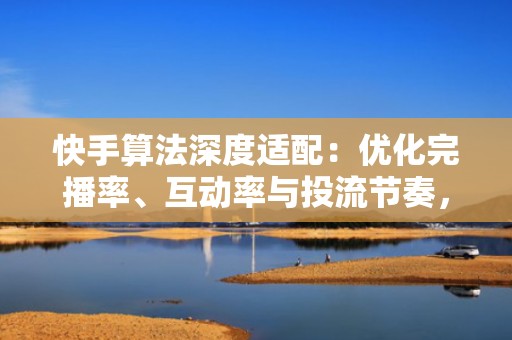 快手算法深度适配：优化完播率、互动率与投流节奏，让每一分钱都涨粉