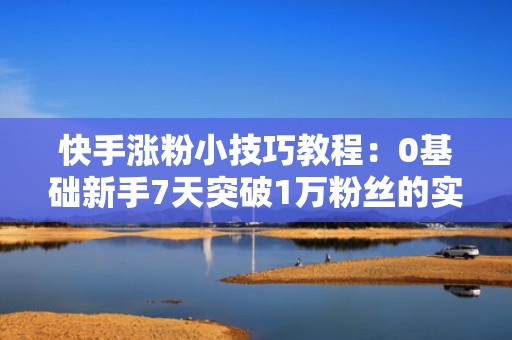 快手涨粉小技巧教程：0基础新手7天突破1万粉丝的实操投流打法